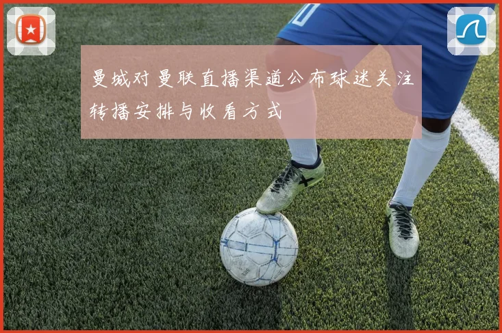 曼城对曼联直播渠道公布球迷关注转播安排与收看方式