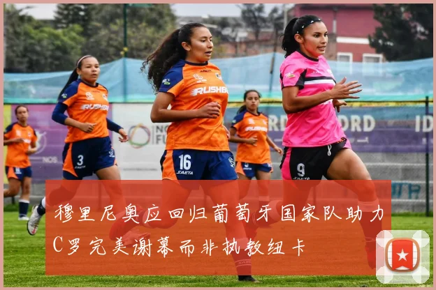 穆里尼奥应回归葡萄牙国家队助力C罗完美谢幕而非执教纽卡