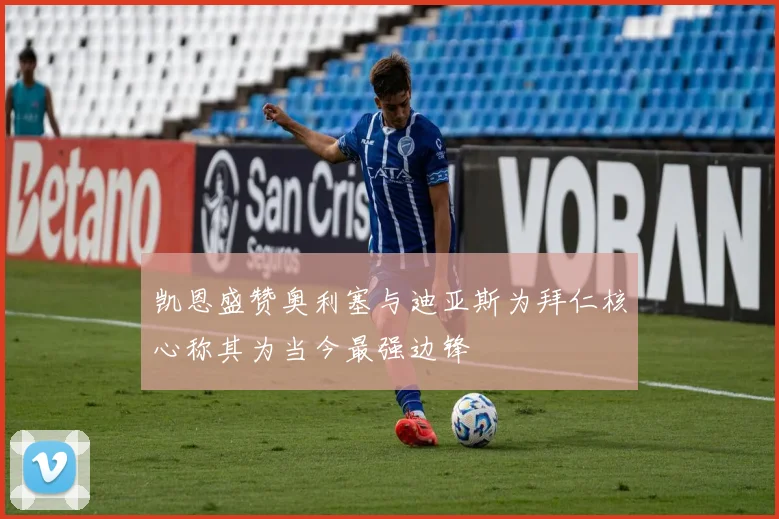 凯恩盛赞奥利塞与迪亚斯为拜仁核心称其为当今最强边锋