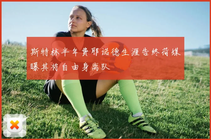 斯特林半年费耶诺德生涯告终荷媒曝其将自由身离队