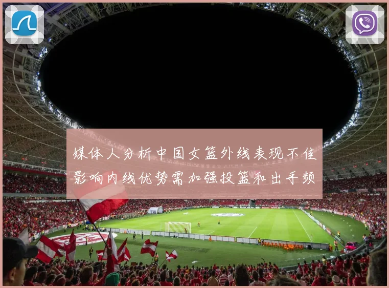 媒体人分析中国女篮外线表现不佳影响内线优势需加强投篮和出手频率