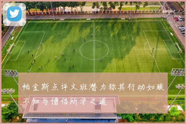 帕金斯点评文班潜力称其行动如狼不知与僧侣所学之道