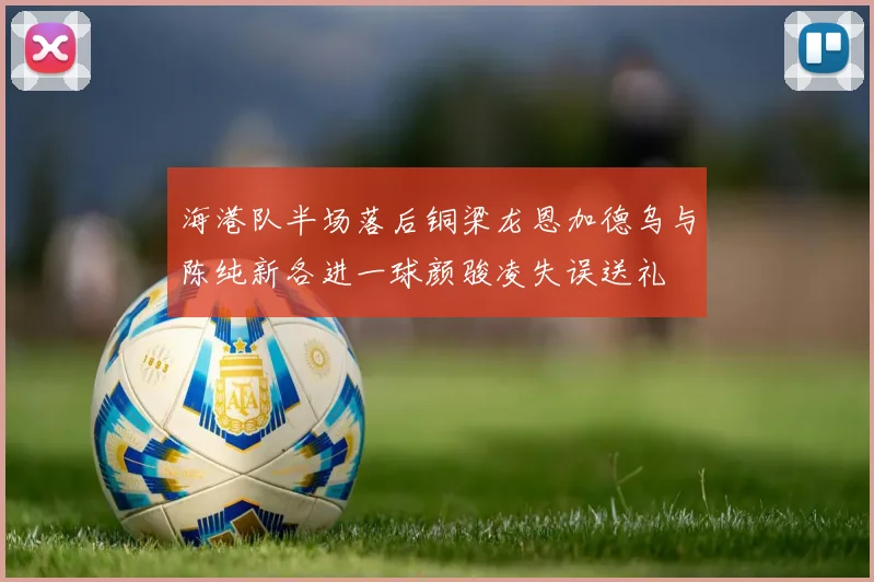 海港队半场落后铜梁龙恩加德乌与陈纯新各进一球颜骏凌失误送礼
