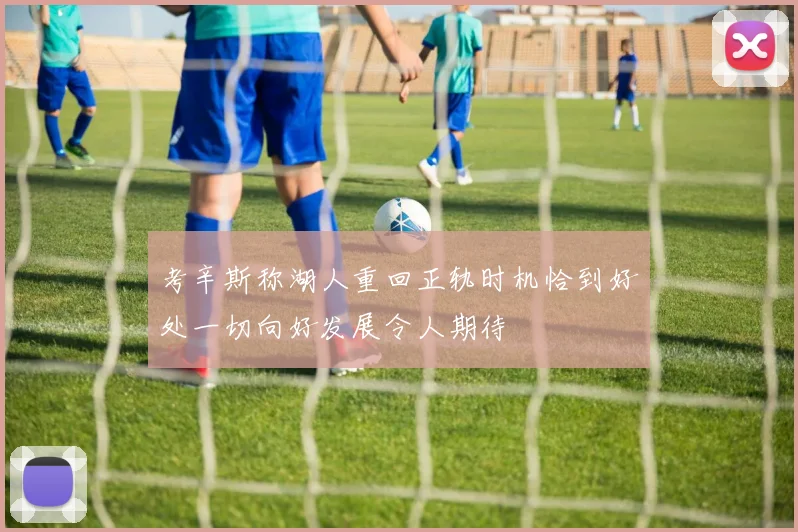 考辛斯称湖人重回正轨时机恰到好处一切向好发展令人期待