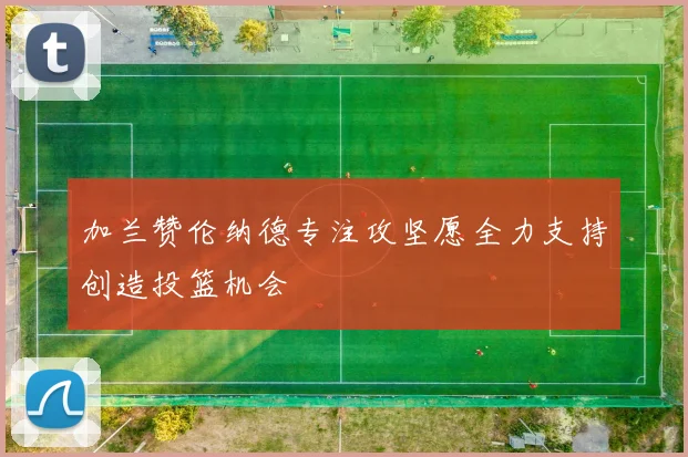 加兰赞伦纳德专注攻坚愿全力支持创造投篮机会