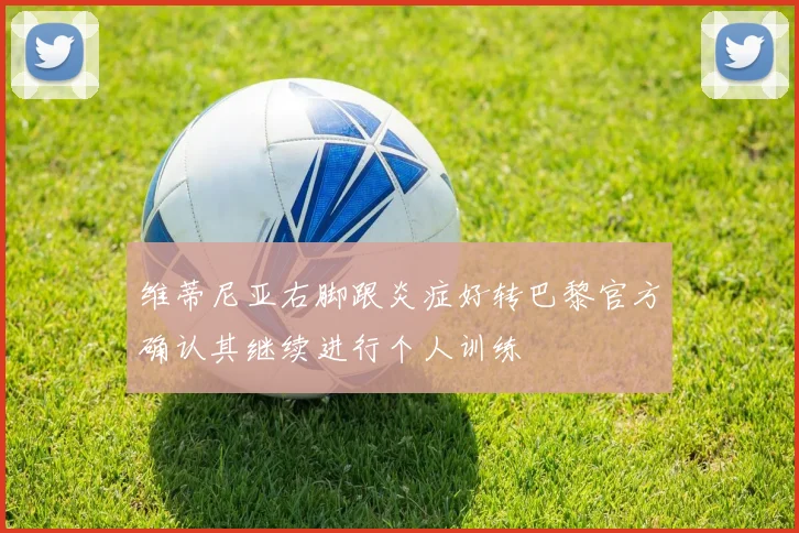 维蒂尼亚右脚跟炎症好转巴黎官方确认其继续进行个人训练