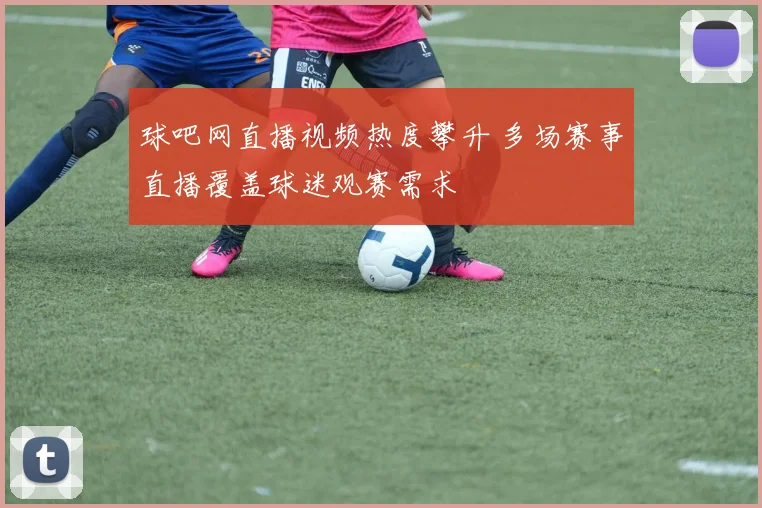 球吧网直播视频热度攀升 多场赛事直播覆盖球迷观赛需求