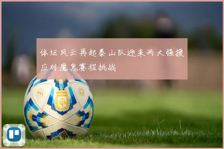 体坛风云再起泰山队迎来两大强援应对魔鬼赛程挑战