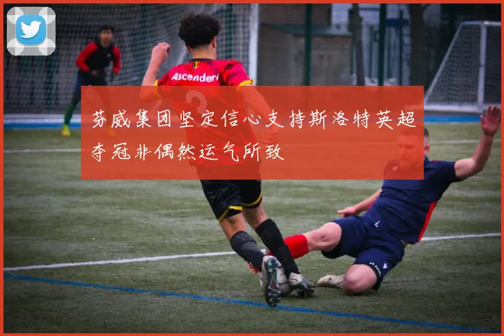 芬威集团坚定信心支持斯洛特英超夺冠非偶然运气所致