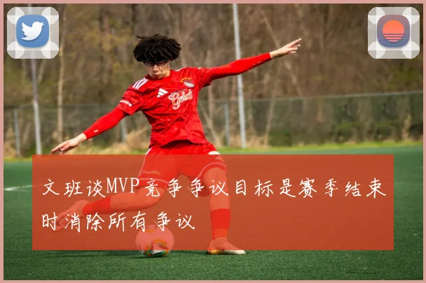 文班谈MVP竞争争议目标是赛季结束时消除所有争议