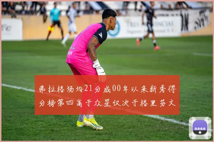 弗拉格场均21分成00年以来新秀得分榜第四高于众星仅次于格里芬文班和卢卡