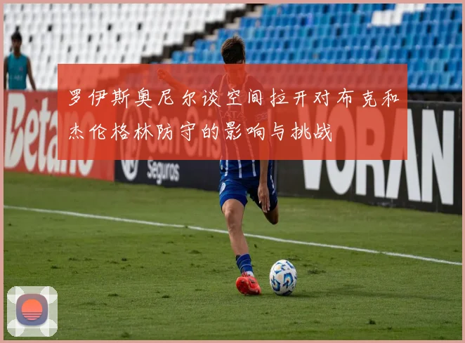 罗伊斯奥尼尔谈空间拉开对布克和杰伦格林防守的影响与挑战