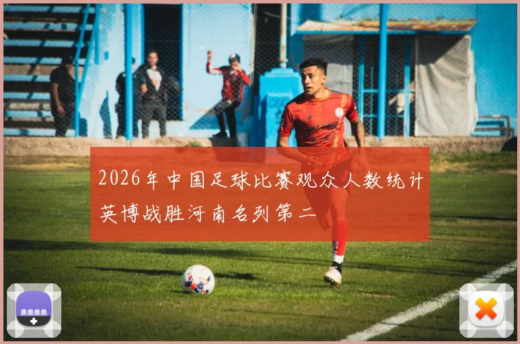2026年中国足球比赛观众人数统计英博战胜河南名列第二