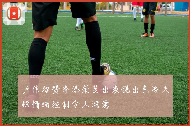 卢伟称赞李添荣复出表现出色洛夫顿情绪控制令人满意