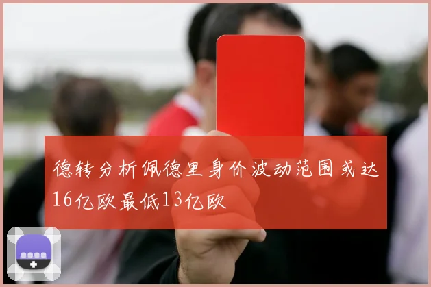 德转分析佩德里身价波动范围或达16亿欧最低13亿欧