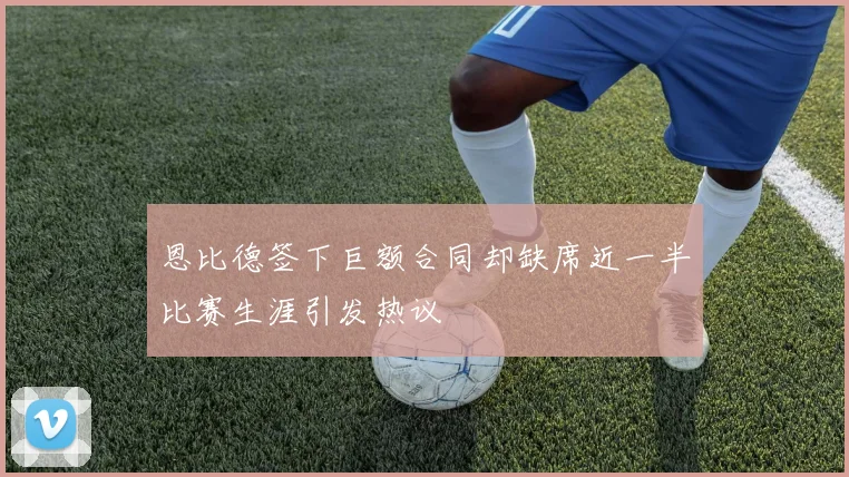 恩比德签下巨额合同却缺席近一半比赛生涯引发热议