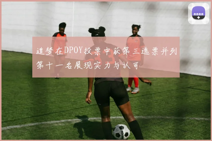 追梦在DPOY投票中获第三选票并列第十一名展现实力与认可