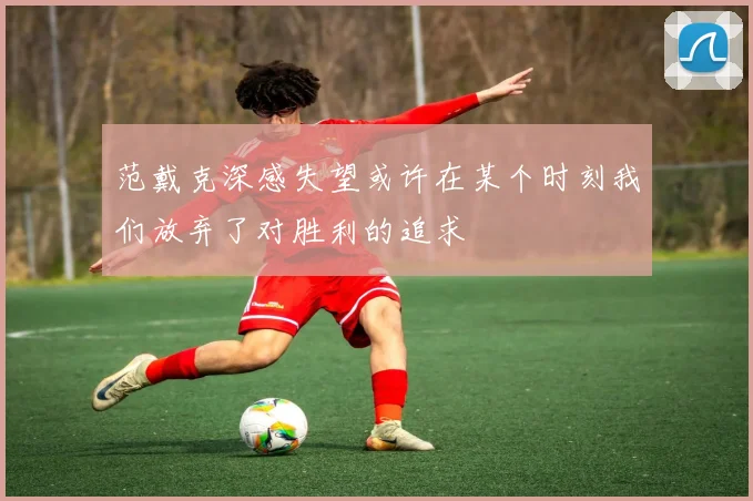 范戴克深感失望或许在某个时刻我们放弃了对胜利的追求