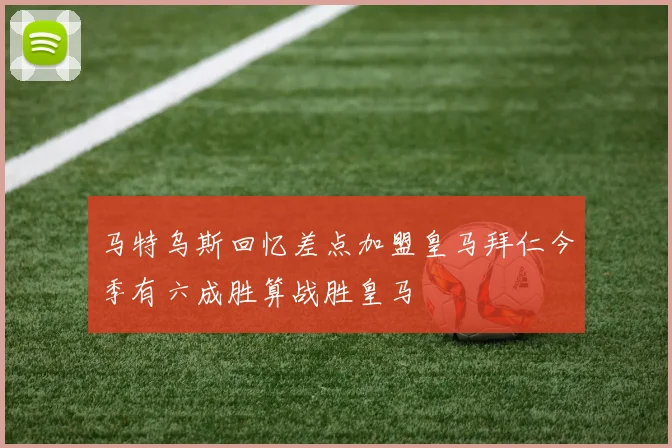 马特乌斯回忆差点加盟皇马拜仁今季有六成胜算战胜皇马