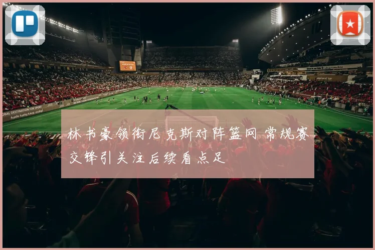 林书豪领衔尼克斯对阵篮网 常规赛交锋引关注后续看点足