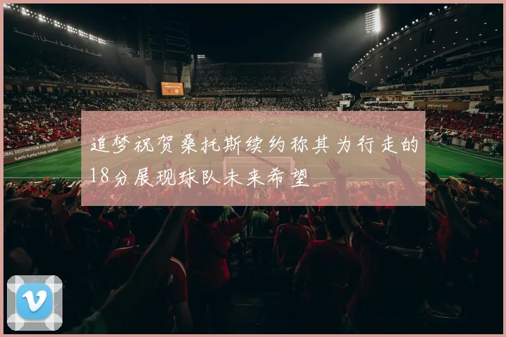 追梦祝贺桑托斯续约称其为行走的18分展现球队未来希望