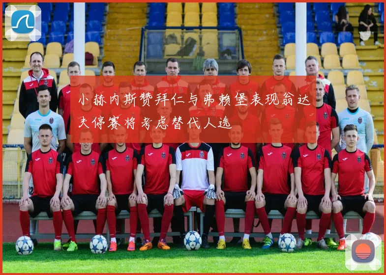 小赫内斯赞拜仁与弗赖堡表现翁达夫停赛将考虑替代人选