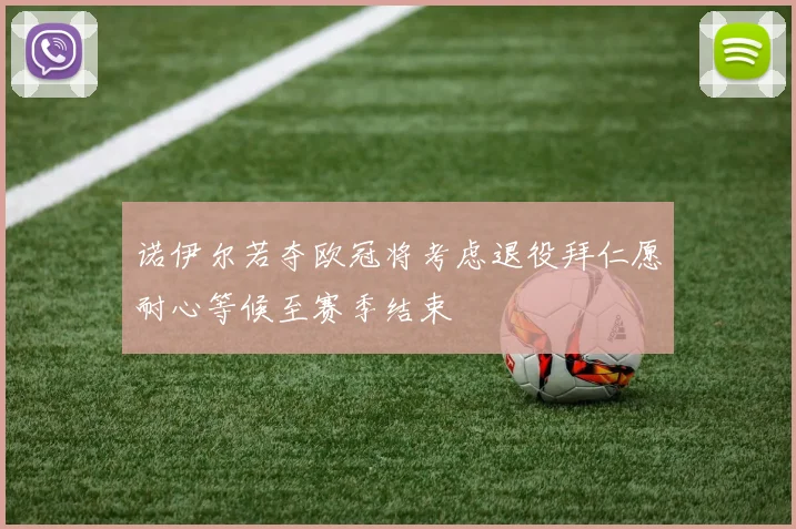 诺伊尔若夺欧冠将考虑退役拜仁愿耐心等候至赛季结束