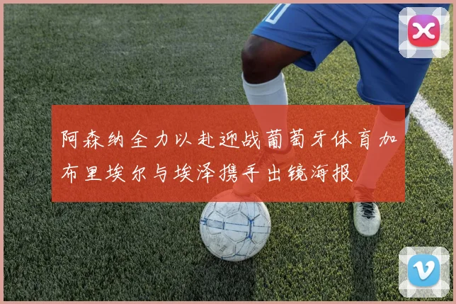 阿森纳全力以赴迎战葡萄牙体育加布里埃尔与埃泽携手出镜海报