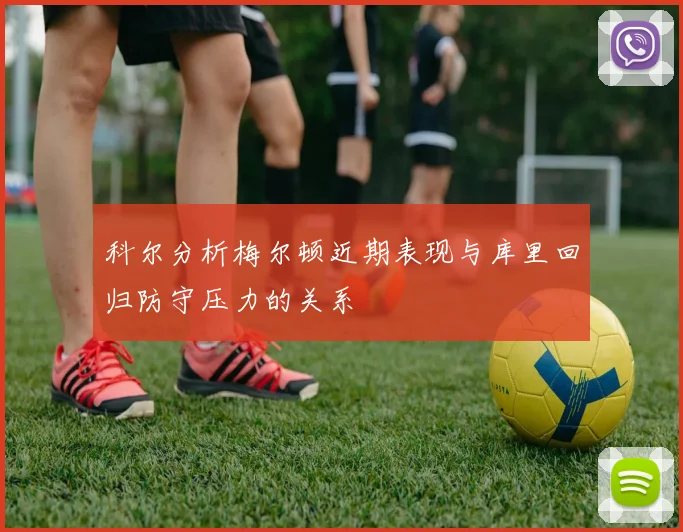 科尔分析梅尔顿近期表现与库里回归防守压力的关系