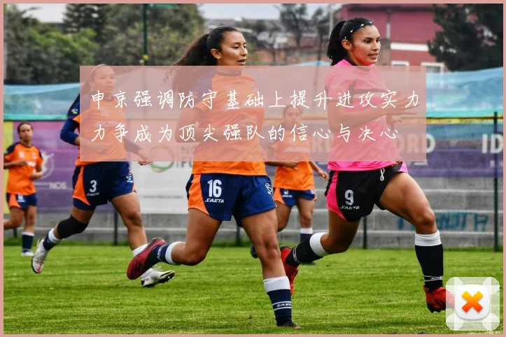 申京强调防守基础上提升进攻实力力争成为顶尖强队的信心与决心