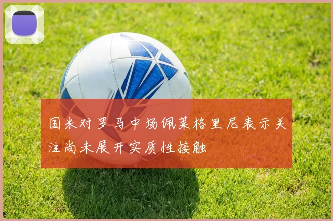国米对罗马中场佩莱格里尼表示关注尚未展开实质性接触
