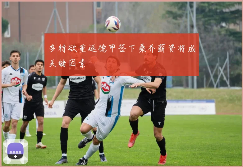 多特欲重返德甲签下桑乔薪资将成关键因素