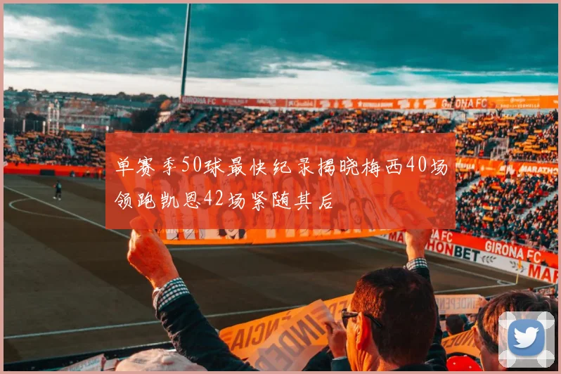 单赛季50球最快纪录揭晓梅西40场领跑凯恩42场紧随其后