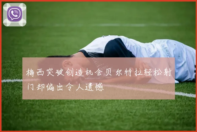 梅西突破创造机会贝尔特拉轻松射门却偏出令人遗憾
