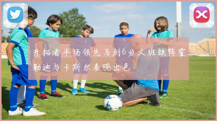 开拓者半场领先马刺6分文班缺阵霍勒迪与卡斯尔表现出色