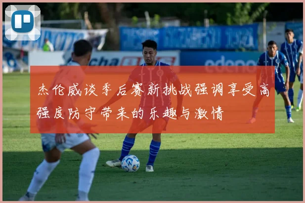 杰伦威谈季后赛新挑战强调享受高强度防守带来的乐趣与激情