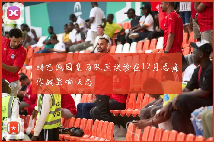 姆巴佩因皇马队医误诊在12月忍痛作战影响状态