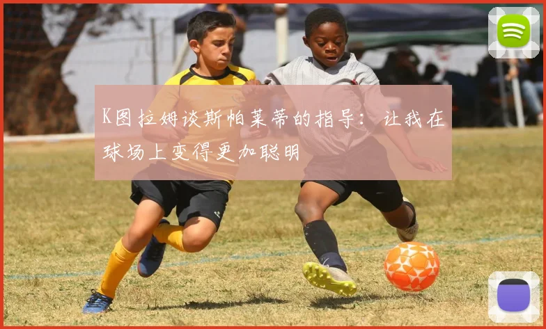 K图拉姆谈斯帕莱蒂的指导：让我在球场上变得更加聪明