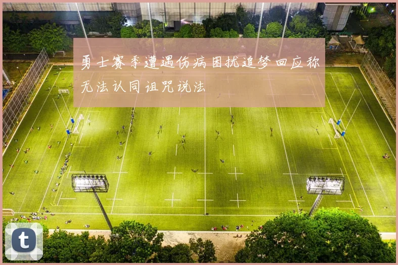 勇士赛季遭遇伤病困扰追梦回应称无法认同诅咒说法